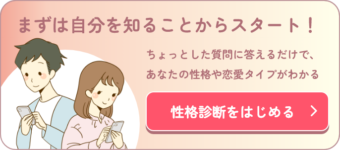 まずは自分を知ることからスタート！ ちょっとした質問に答えるだけで、あなたの性格や恋愛タイプがわかる 性格診断をはじめる